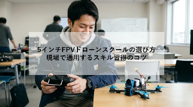 5インチFPVドローンスクールの選び方|現場で通用するスキル習得のコツ